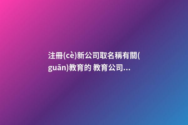 注冊(cè)新公司取名稱有關(guān)教育的 教育公司取名大全-第1張-公司起名-玄機(jī)派